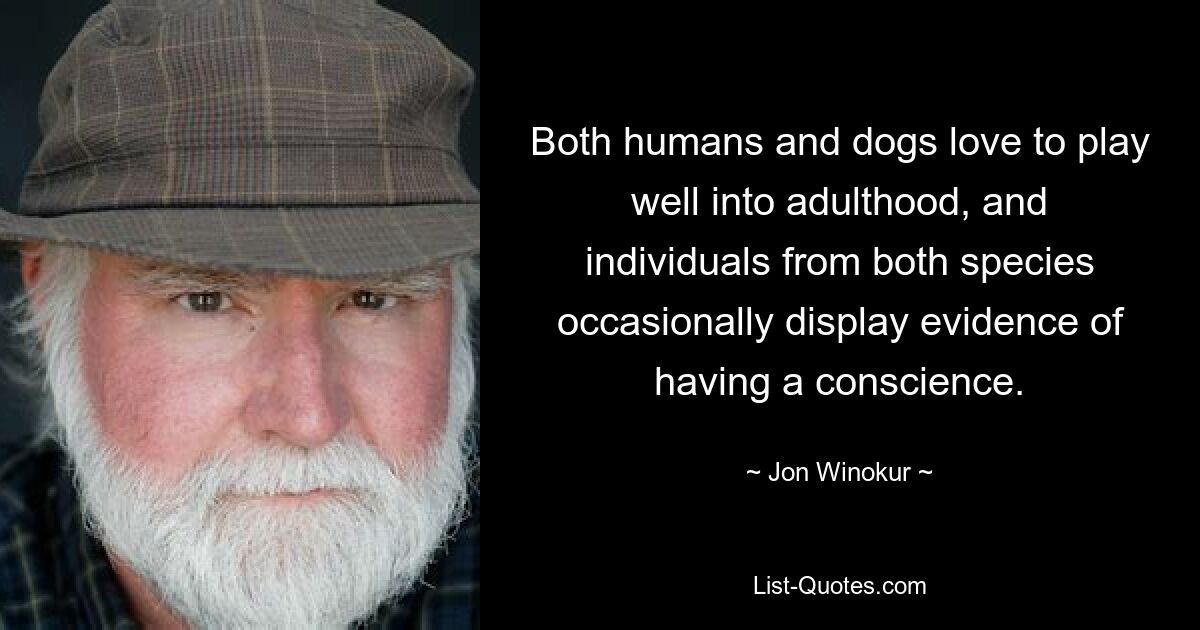 Both humans and dogs love to play well into adulthood, and individuals from both species occasionally display evidence of having a conscience. — © Jon Winokur