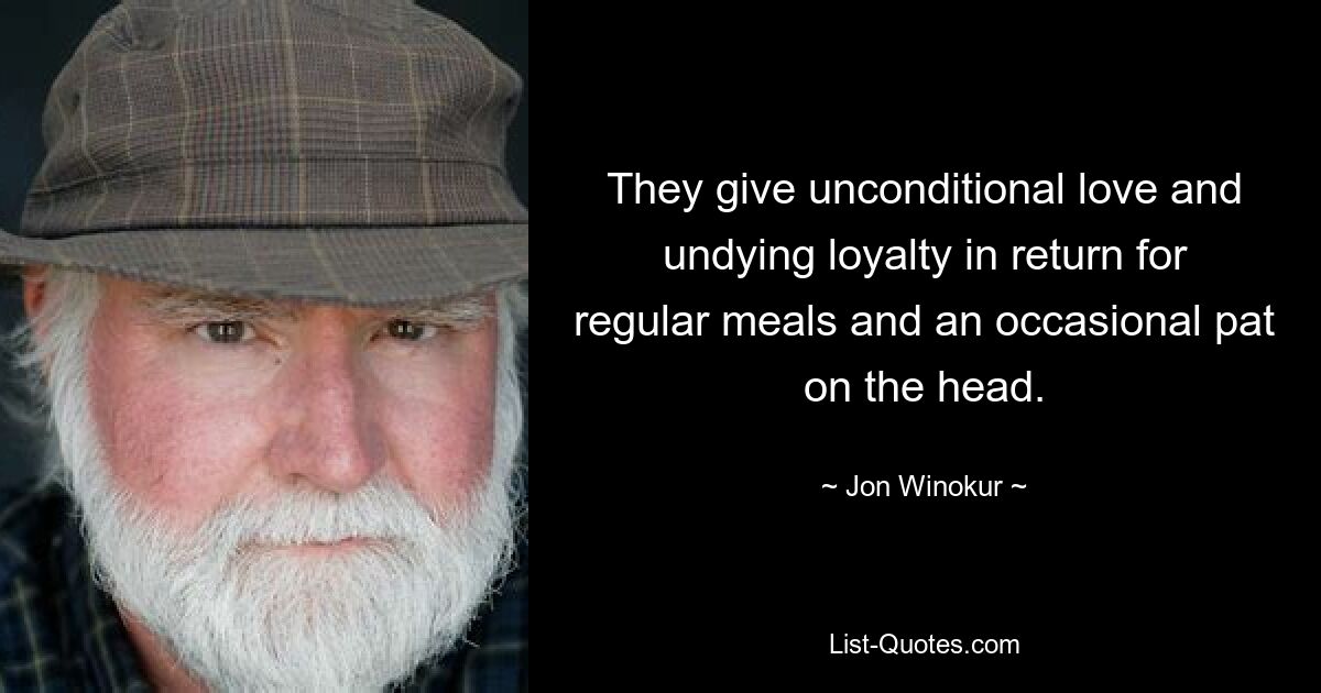 They give unconditional love and undying loyalty in return for regular meals and an occasional pat on the head. — © Jon Winokur