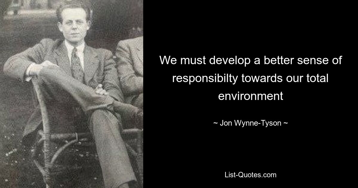 We must develop a better sense of responsibilty towards our total environment — © Jon Wynne-Tyson