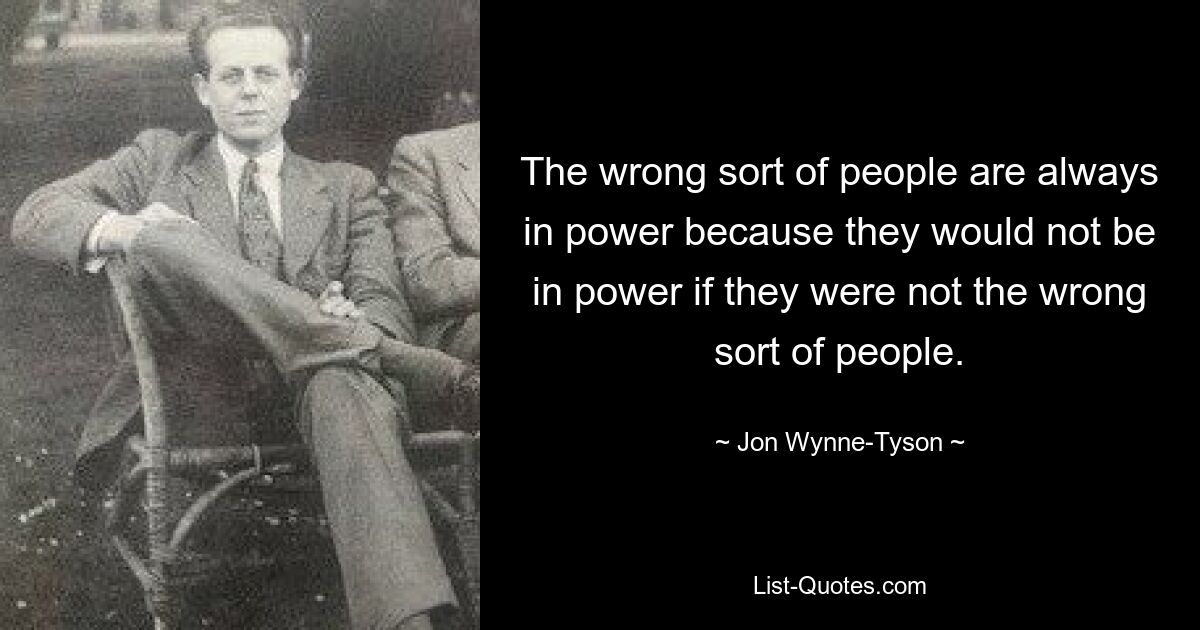 The wrong sort of people are always in power because they would not be in power if they were not the wrong sort of people. — © Jon Wynne-Tyson