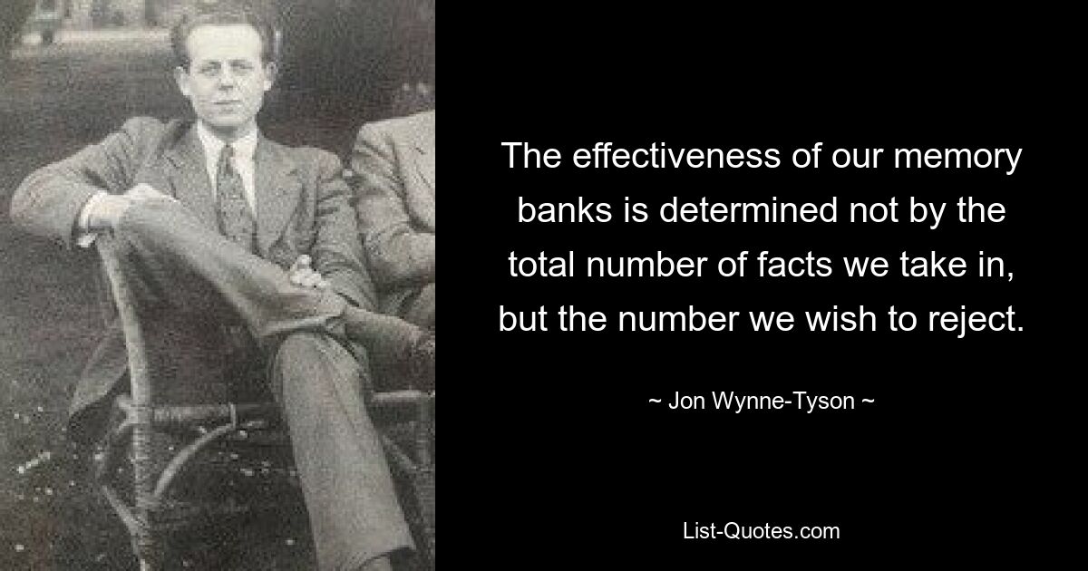 The effectiveness of our memory banks is determined not by the total number of facts we take in, but the number we wish to reject. — © Jon Wynne-Tyson