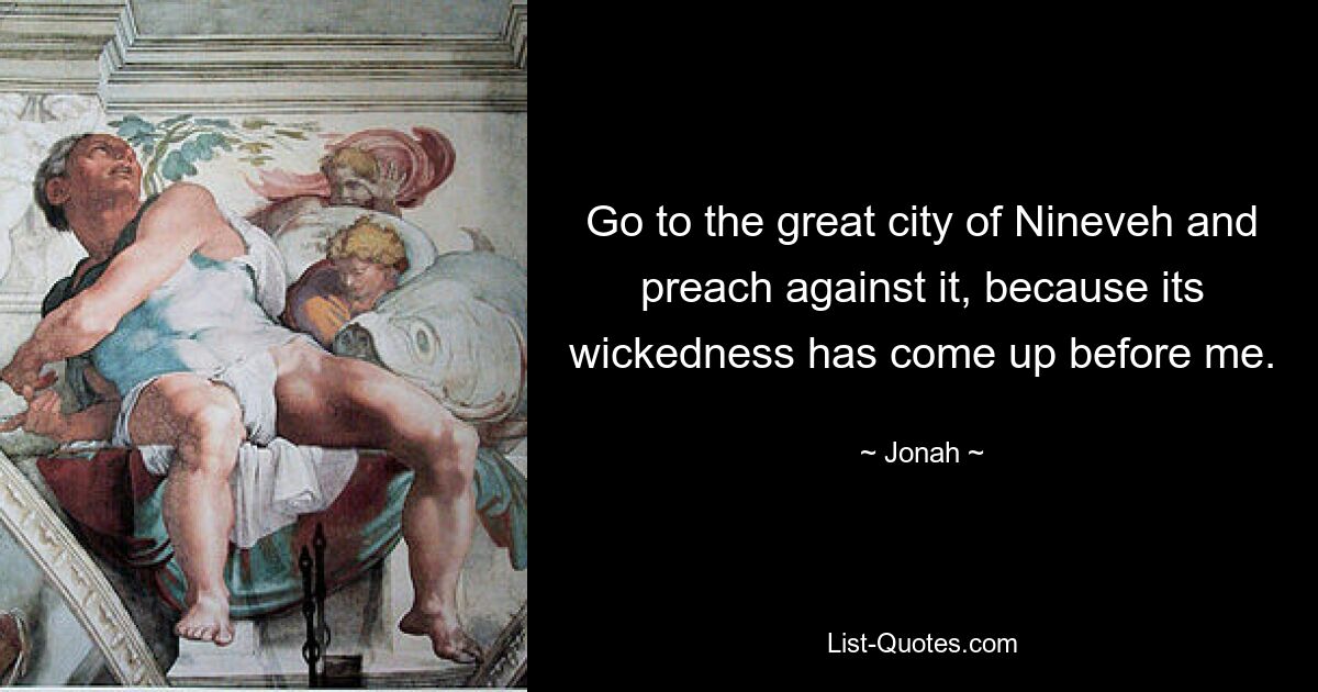 Go to the great city of Nineveh and preach against it, because its wickedness has come up before me. — © Jonah