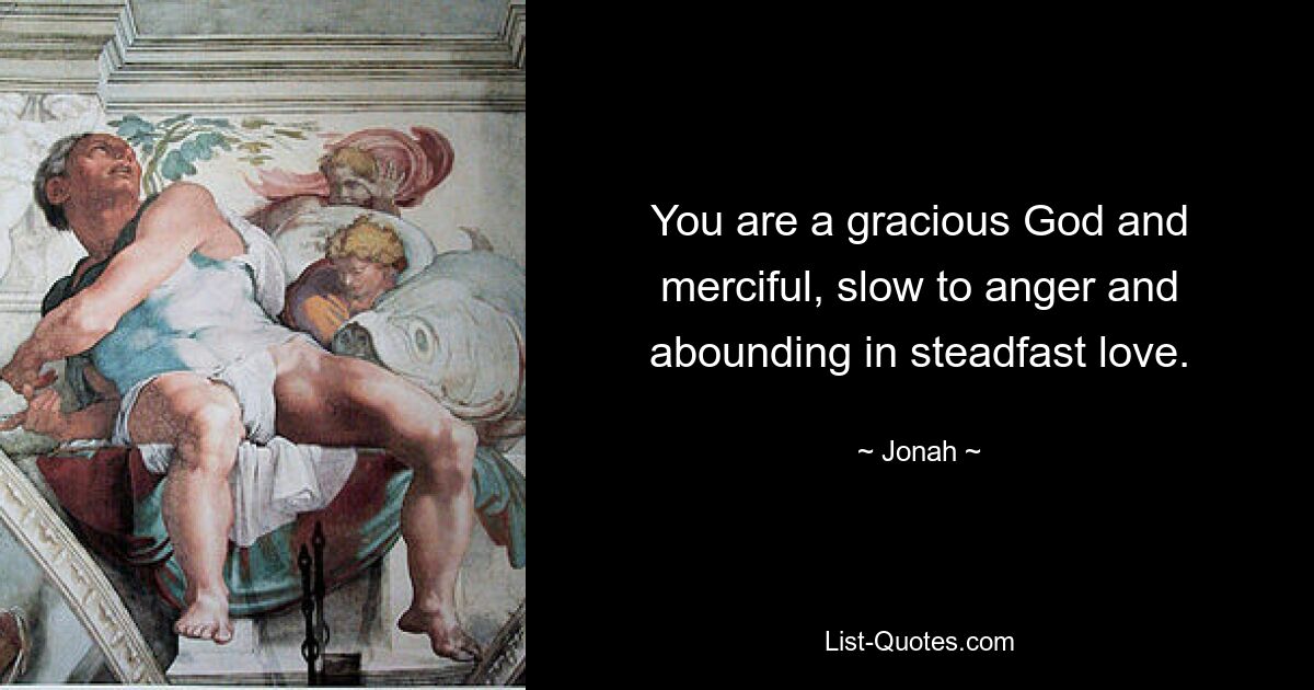 You are a gracious God and merciful, slow to anger and abounding in steadfast love. — © Jonah