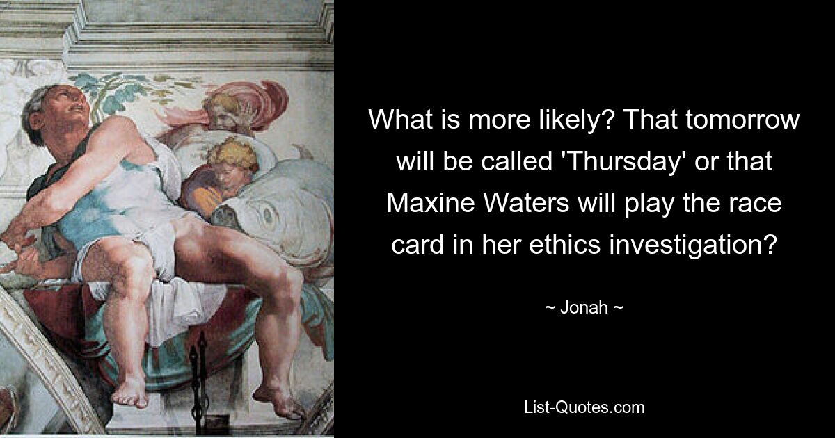 What is more likely? That tomorrow will be called 'Thursday' or that Maxine Waters will play the race card in her ethics investigation? — © Jonah