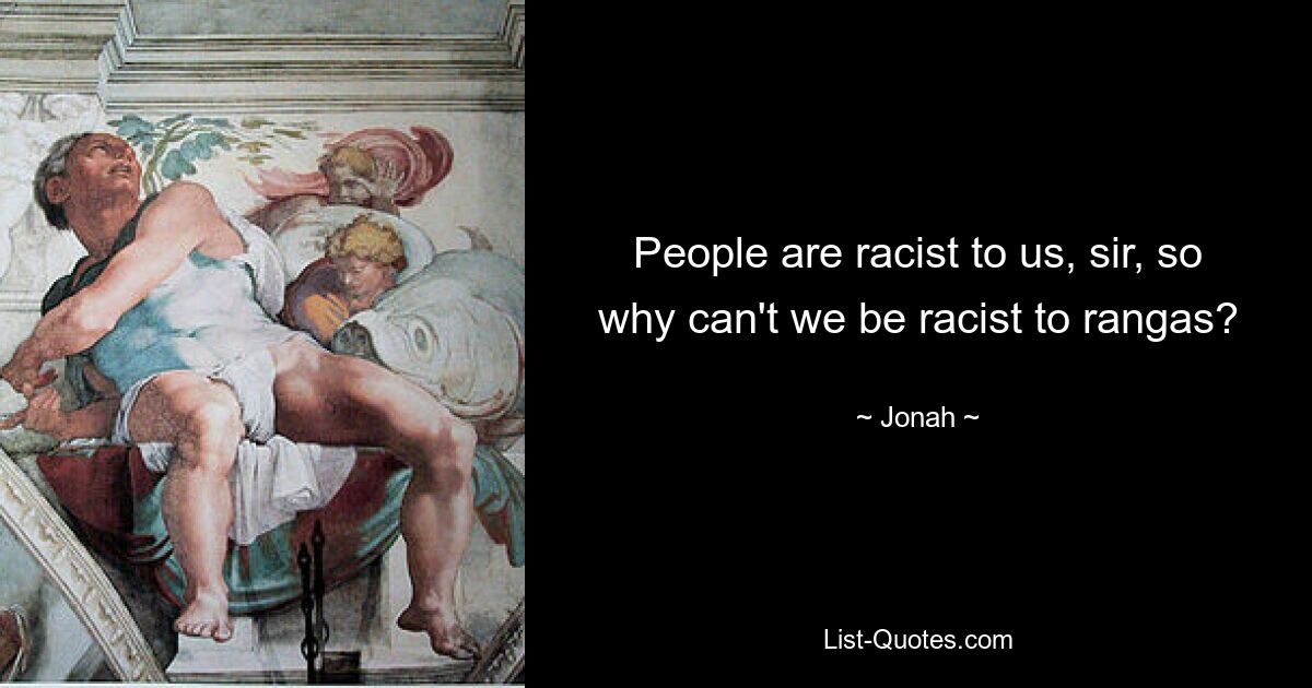 People are racist to us, sir, so why can't we be racist to rangas? — © Jonah