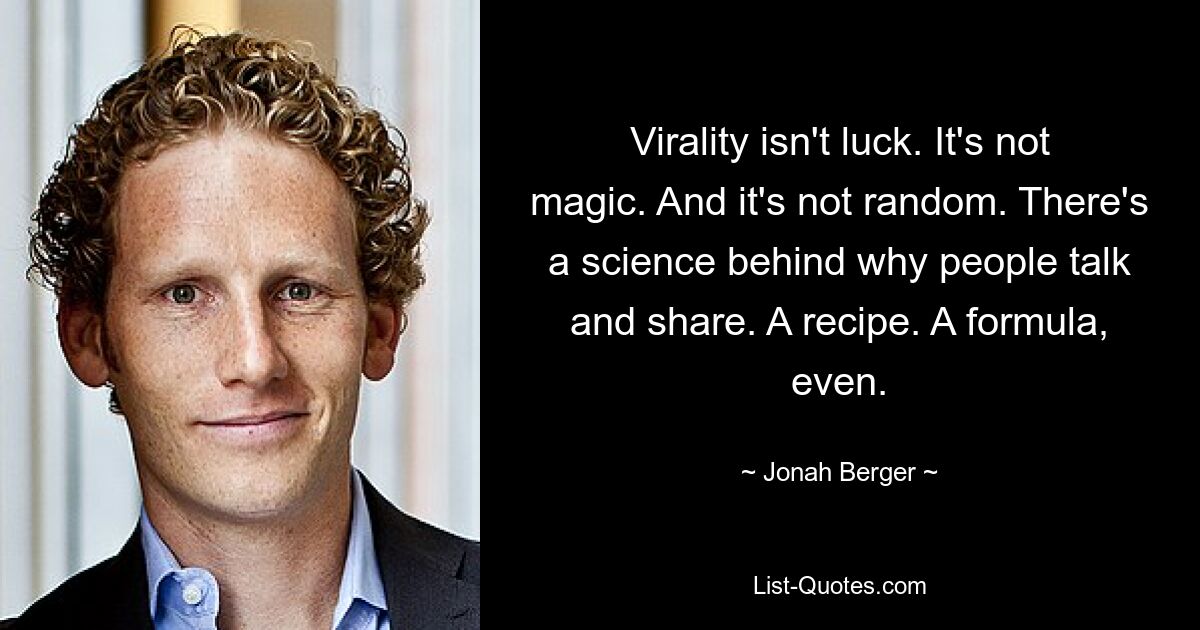 Virality isn't luck. It's not magic. And it's not random. There's a science behind why people talk and share. A recipe. A formula, even. — © Jonah Berger