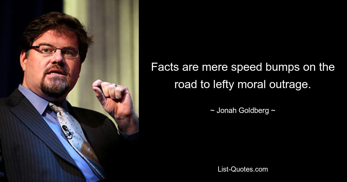 Facts are mere speed bumps on the road to lefty moral outrage. — © Jonah Goldberg