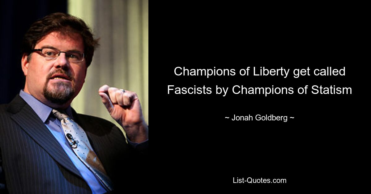 Champions of Liberty get called Fascists by Champions of Statism — © Jonah Goldberg