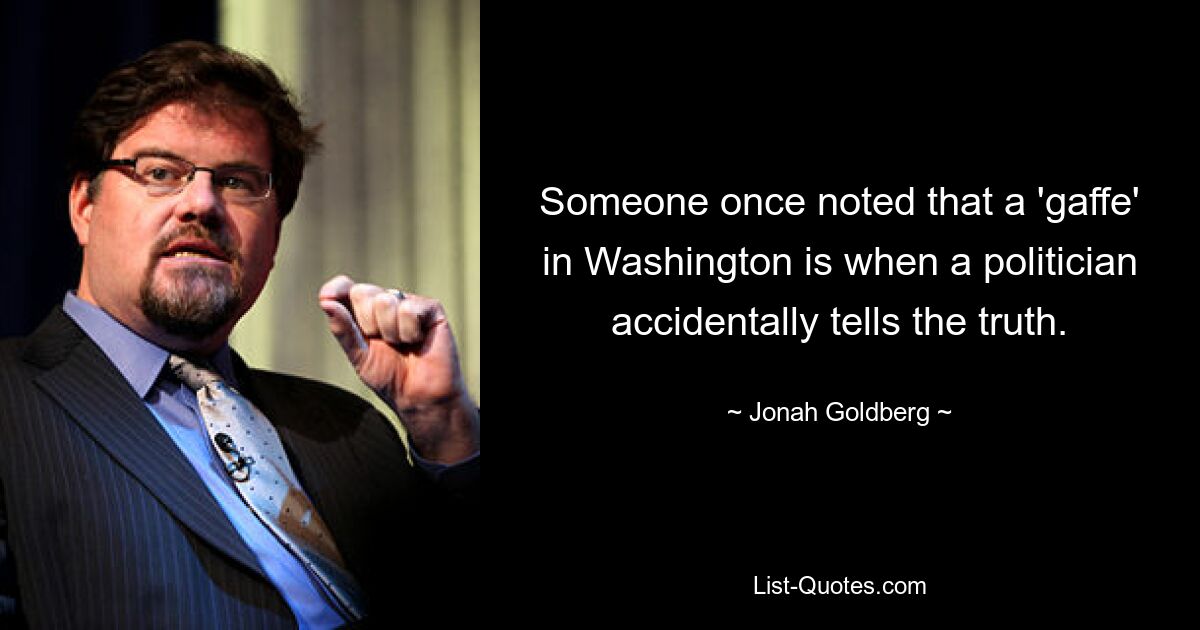 Someone once noted that a 'gaffe' in Washington is when a politician accidentally tells the truth. — © Jonah Goldberg