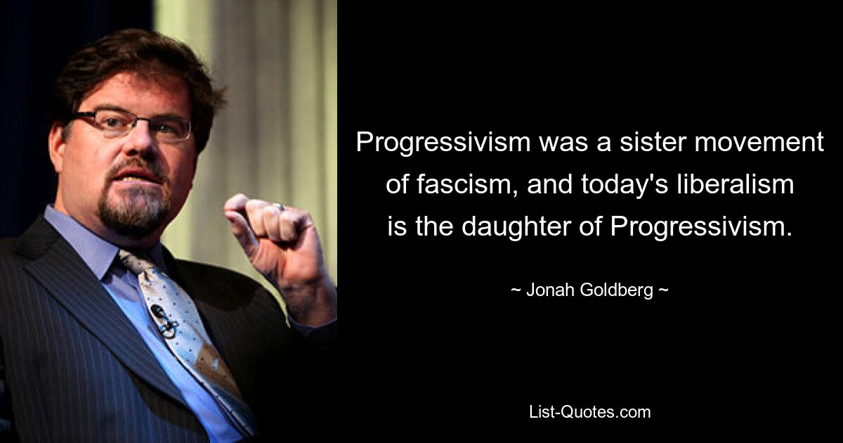 Progressivism was a sister movement of fascism, and today's liberalism is the daughter of Progressivism. — © Jonah Goldberg