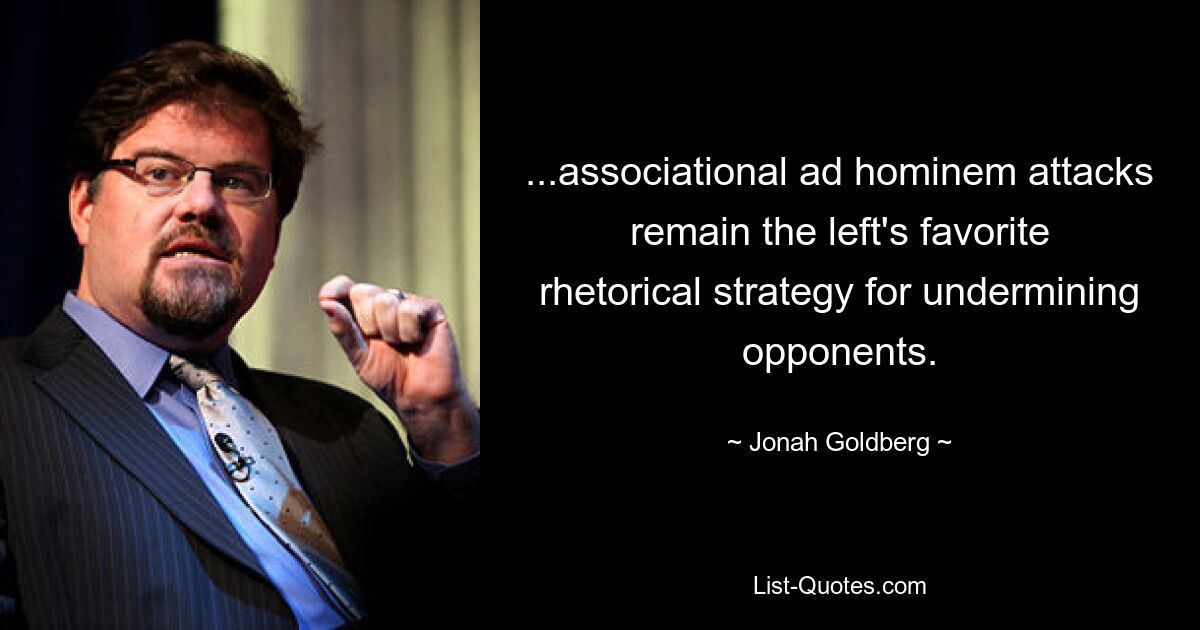 ...associational ad hominem attacks remain the left's favorite rhetorical strategy for undermining opponents. — © Jonah Goldberg