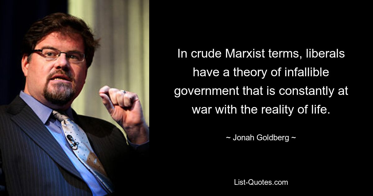 In crude Marxist terms, liberals have a theory of infallible government that is constantly at war with the reality of life. — © Jonah Goldberg