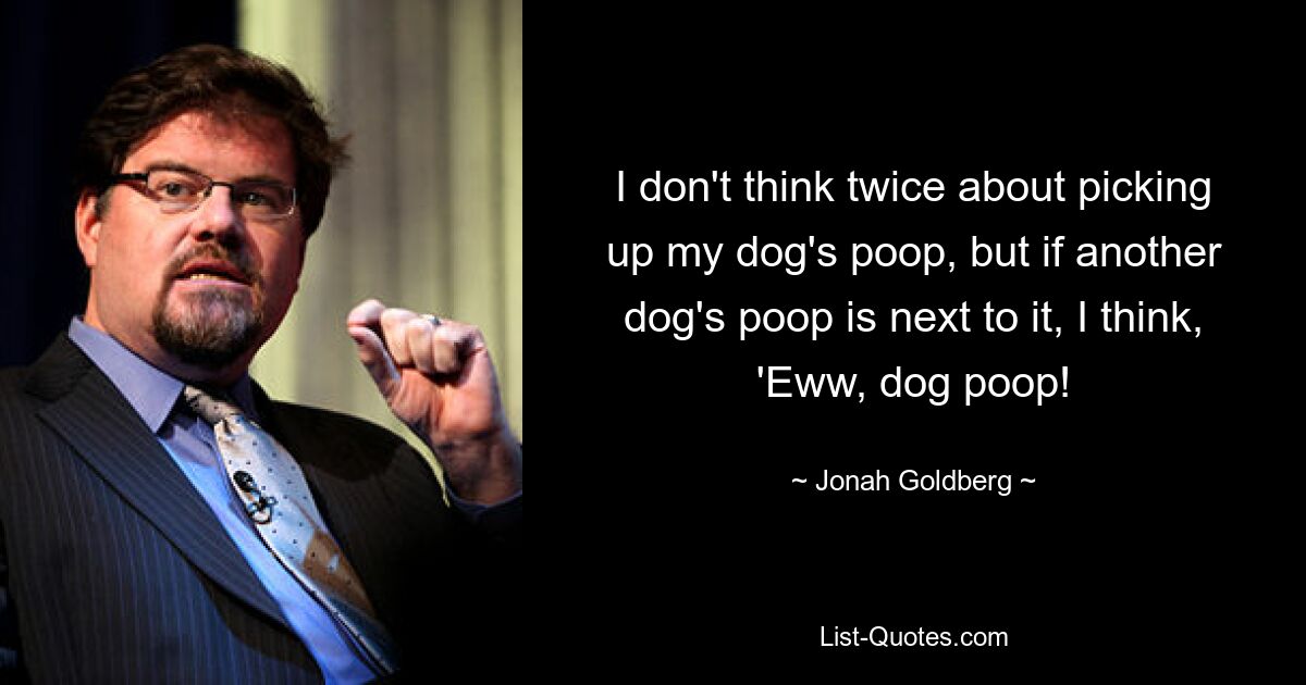 I don't think twice about picking up my dog's poop, but if another dog's poop is next to it, I think, 'Eww, dog poop! — © Jonah Goldberg