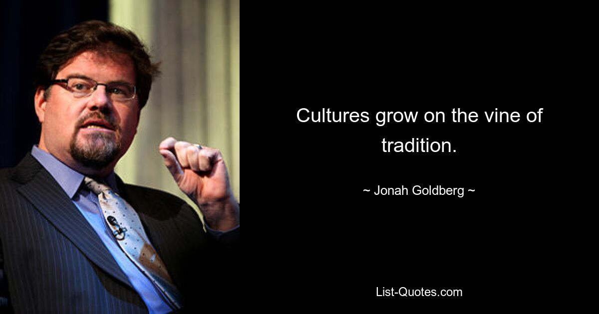 Cultures grow on the vine of tradition. — © Jonah Goldberg