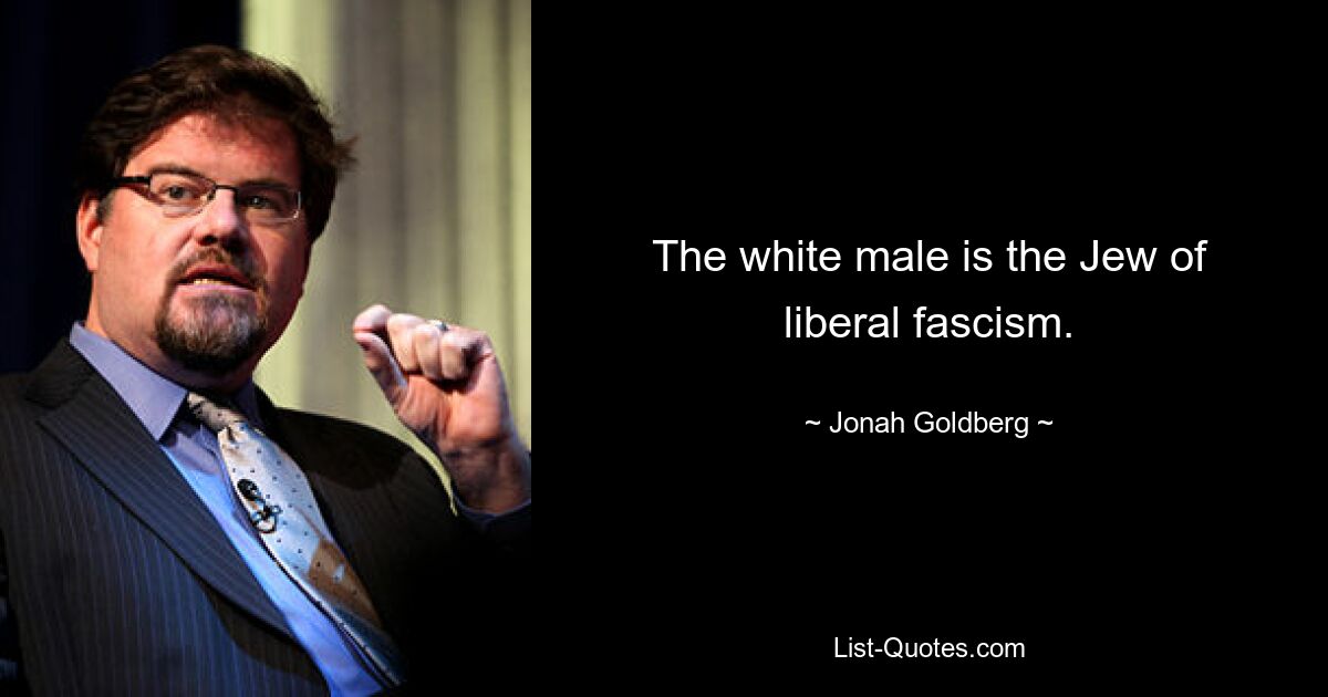 The white male is the Jew of liberal fascism. — © Jonah Goldberg