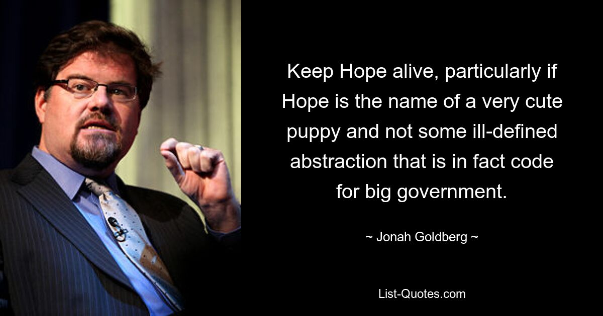 Keep Hope alive, particularly if Hope is the name of a very cute puppy and not some ill-defined abstraction that is in fact code for big government. — © Jonah Goldberg