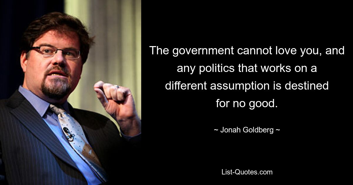 The government cannot love you, and any politics that works on a different assumption is destined for no good. — © Jonah Goldberg