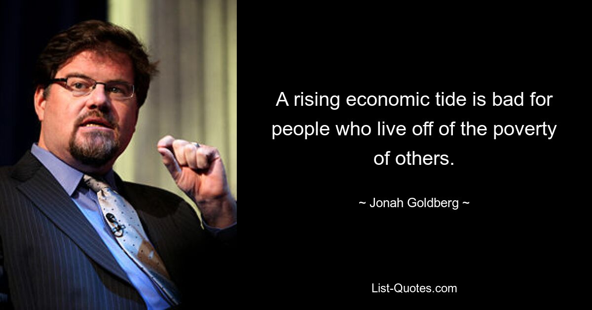 A rising economic tide is bad for people who live off of the poverty of others. — © Jonah Goldberg