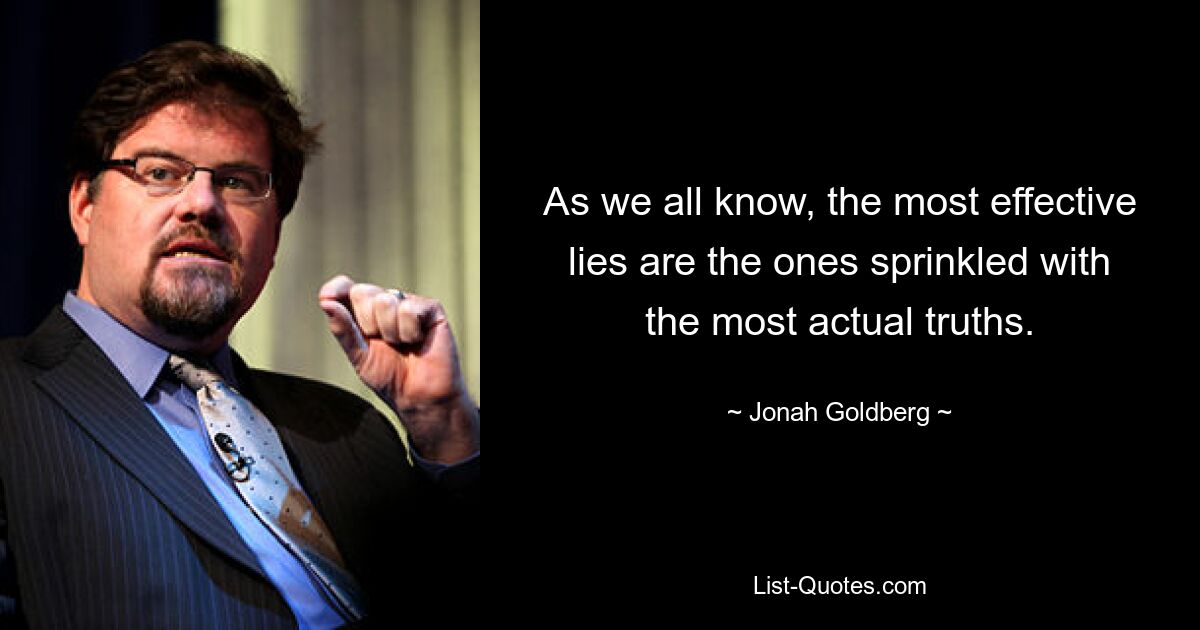 As we all know, the most effective lies are the ones sprinkled with the most actual truths. — © Jonah Goldberg