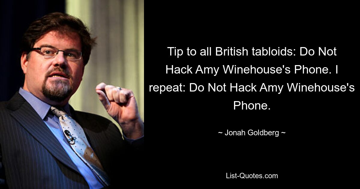 Tip to all British tabloids: Do Not Hack Amy Winehouse's Phone. I repeat: Do Not Hack Amy Winehouse's Phone. — © Jonah Goldberg