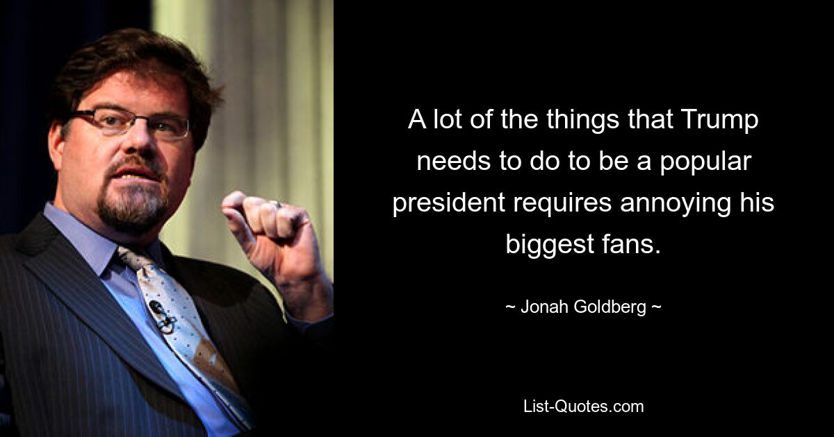 A lot of the things that Trump needs to do to be a popular president requires annoying his biggest fans. — © Jonah Goldberg