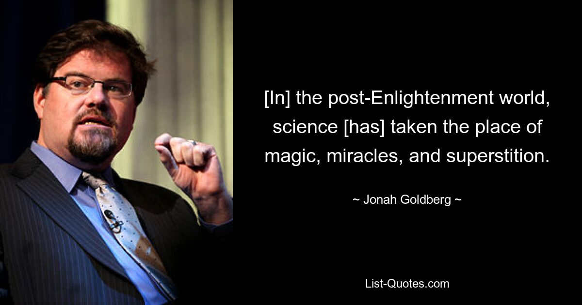 [In] the post-Enlightenment world, science [has] taken the place of magic, miracles, and superstition. — © Jonah Goldberg