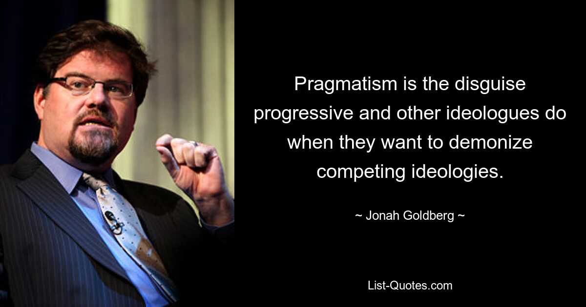 Pragmatism is the disguise progressive and other ideologues do when they want to demonize competing ideologies. — © Jonah Goldberg