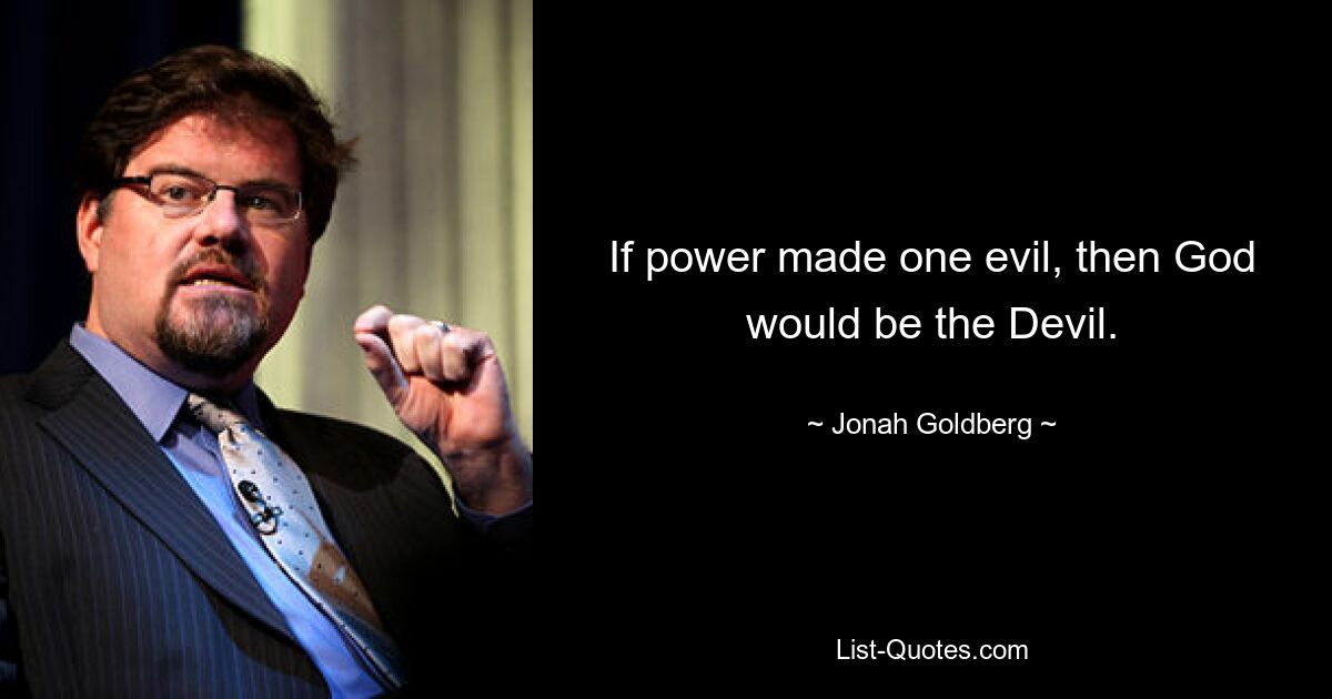 If power made one evil, then God would be the Devil. — © Jonah Goldberg