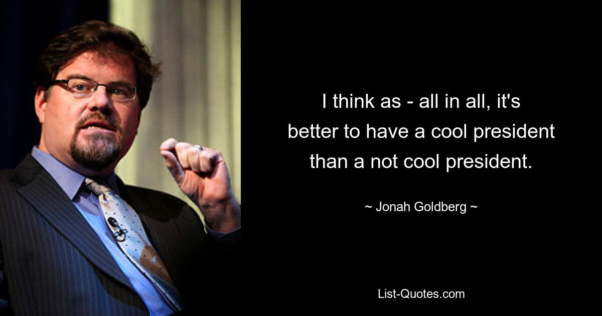 I think as - all in all, it's better to have a cool president than a not cool president. — © Jonah Goldberg