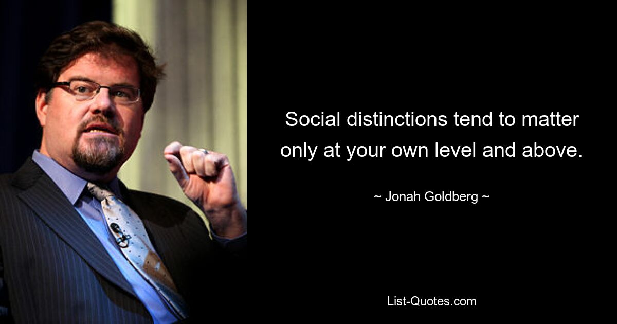 Social distinctions tend to matter only at your own level and above. — © Jonah Goldberg