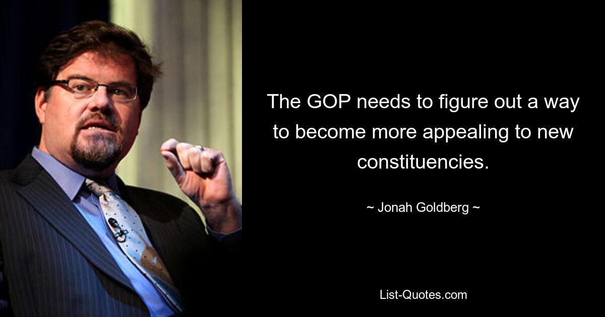 The GOP needs to figure out a way to become more appealing to new constituencies. — © Jonah Goldberg