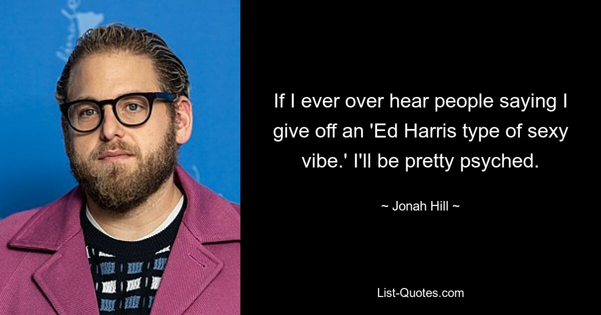 If I ever over hear people saying I give off an 'Ed Harris type of sexy vibe.' I'll be pretty psyched. — © Jonah Hill