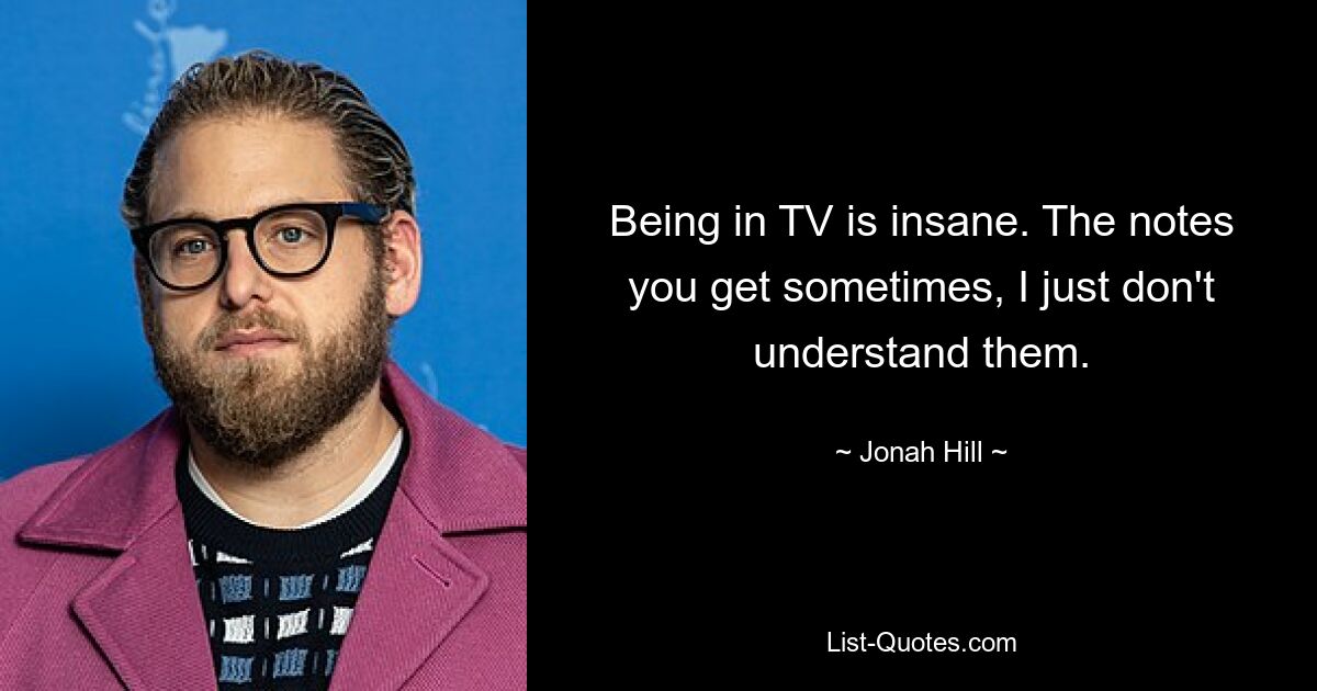 Being in TV is insane. The notes you get sometimes, I just don't understand them. — © Jonah Hill