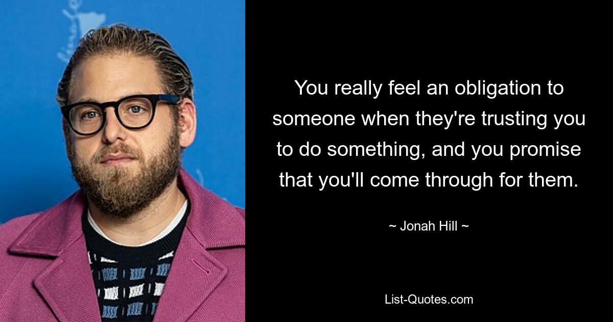 You really feel an obligation to someone when they're trusting you to do something, and you promise that you'll come through for them. — © Jonah Hill