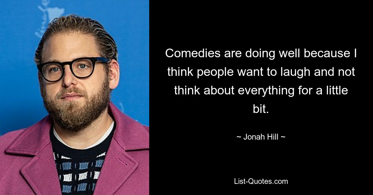 Comedies are doing well because I think people want to laugh and not think about everything for a little bit. — © Jonah Hill