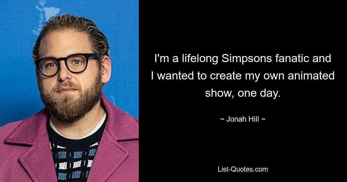 I'm a lifelong Simpsons fanatic and I wanted to create my own animated show, one day. — © Jonah Hill