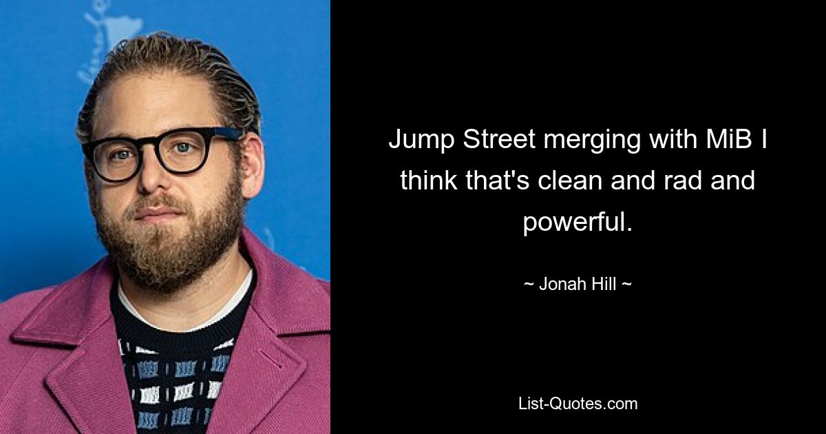 Jump Street merging with MiB I think that's clean and rad and powerful. — © Jonah Hill