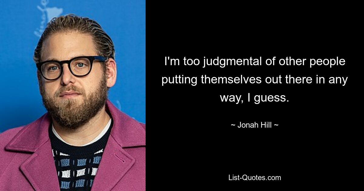 I'm too judgmental of other people putting themselves out there in any way, I guess. — © Jonah Hill