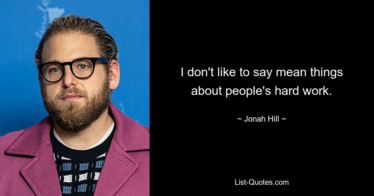 I don't like to say mean things about people's hard work. — © Jonah Hill