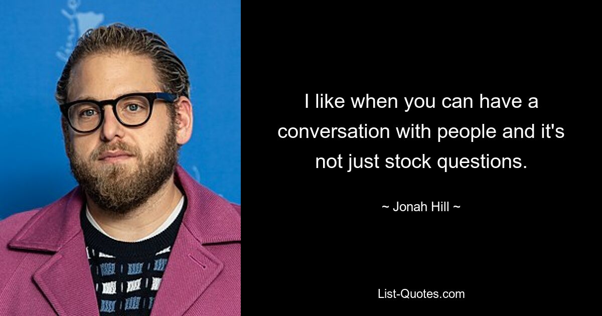 I like when you can have a conversation with people and it's not just stock questions. — © Jonah Hill