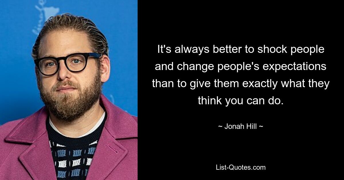 It's always better to shock people and change people's expectations than to give them exactly what they think you can do. — © Jonah Hill