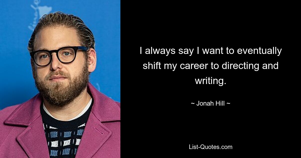 I always say I want to eventually shift my career to directing and writing. — © Jonah Hill