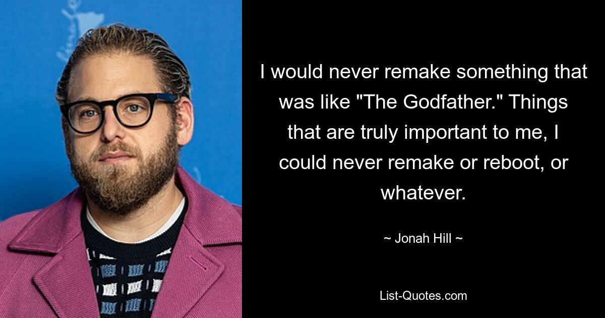 I would never remake something that was like "The Godfather." Things that are truly important to me, I could never remake or reboot, or whatever. — © Jonah Hill