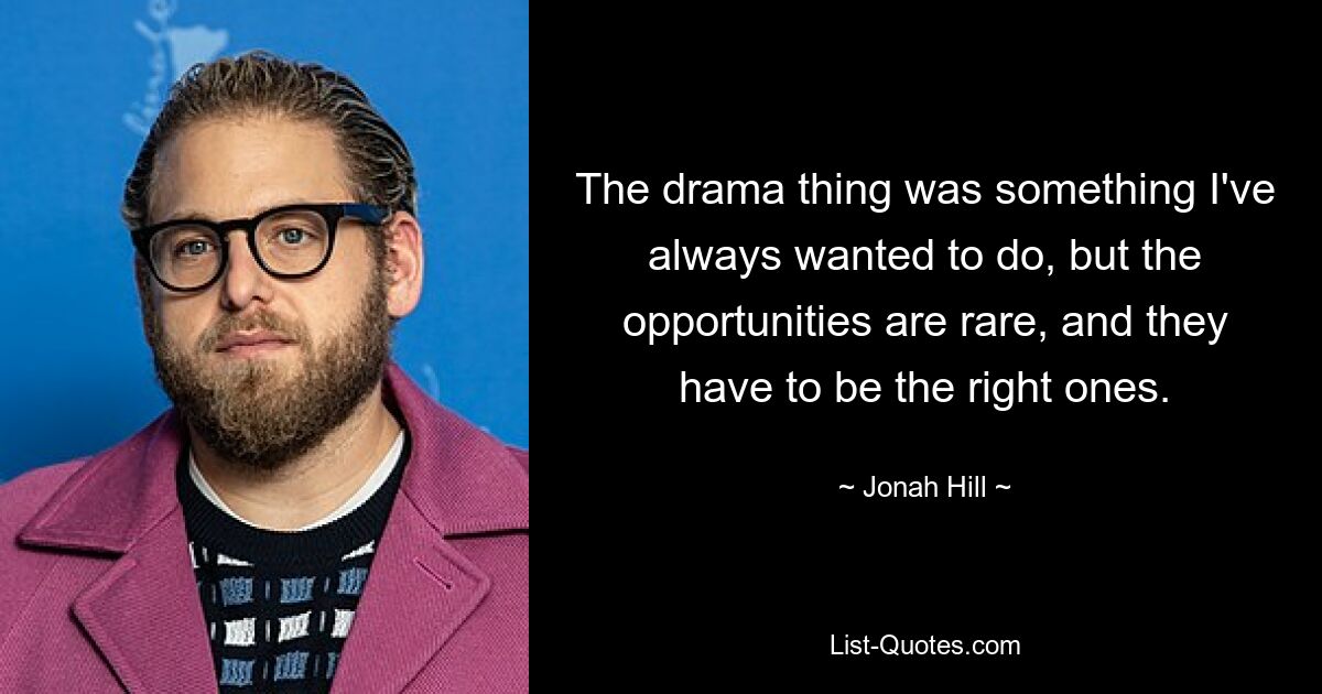 The drama thing was something I've always wanted to do, but the opportunities are rare, and they have to be the right ones. — © Jonah Hill