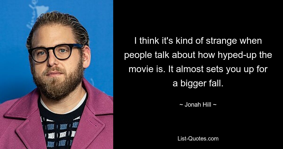 I think it's kind of strange when people talk about how hyped-up the movie is. It almost sets you up for a bigger fall. — © Jonah Hill