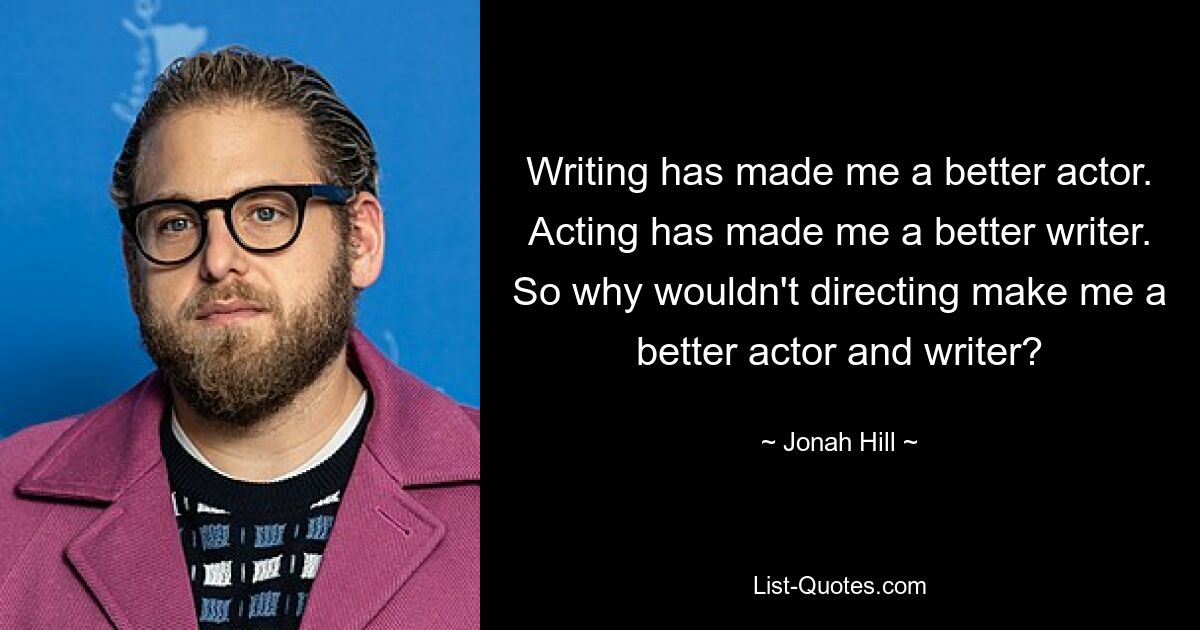 Writing has made me a better actor. Acting has made me a better writer. So why wouldn't directing make me a better actor and writer? — © Jonah Hill