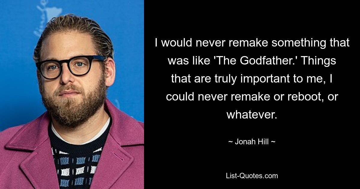 I would never remake something that was like 'The Godfather.' Things that are truly important to me, I could never remake or reboot, or whatever. — © Jonah Hill