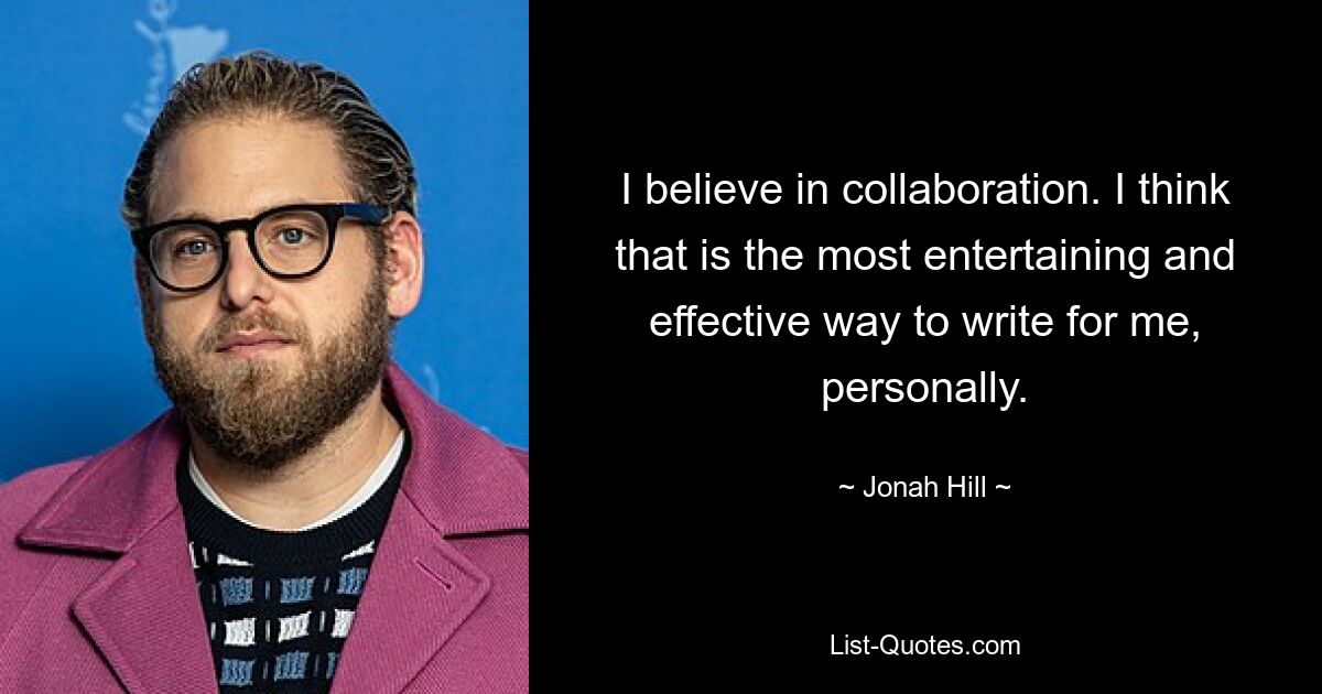 I believe in collaboration. I think that is the most entertaining and effective way to write for me, personally. — © Jonah Hill