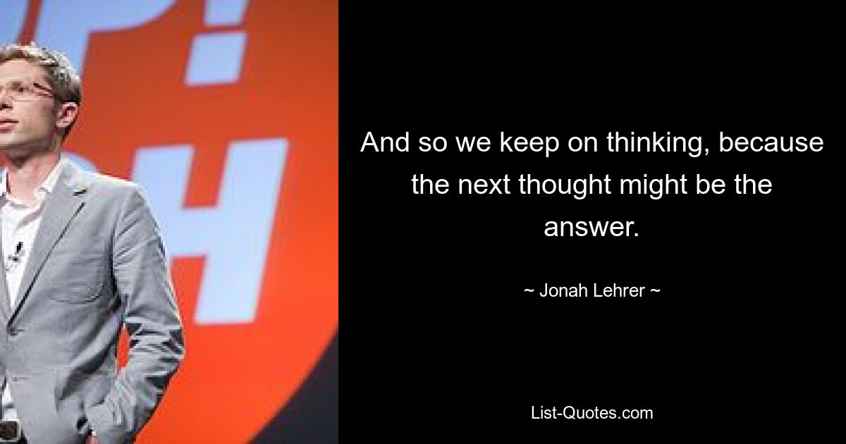 And so we keep on thinking, because the next thought might be the answer. — © Jonah Lehrer