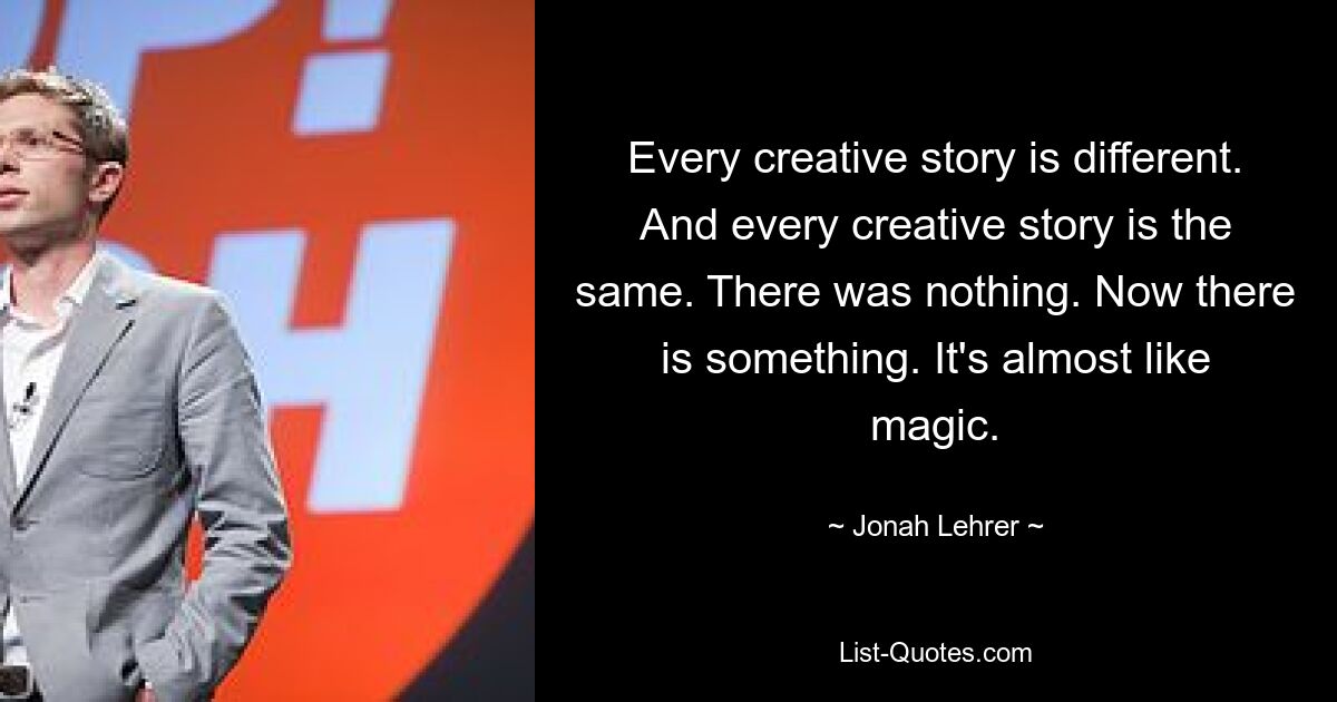 Every creative story is different. And every creative story is the same. There was nothing. Now there is something. It's almost like magic. — © Jonah Lehrer